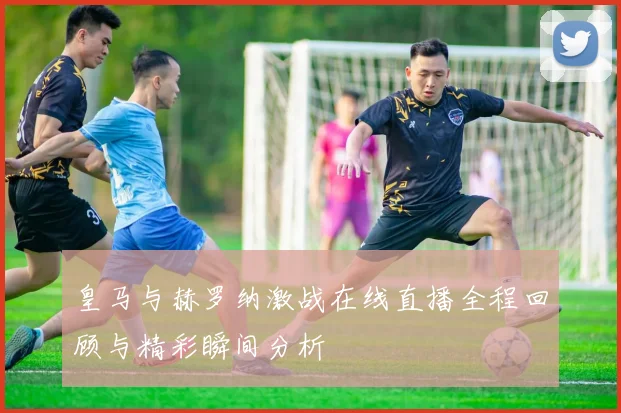 皇马与赫罗纳激战在线直播全程回顾与精彩瞬间分析
