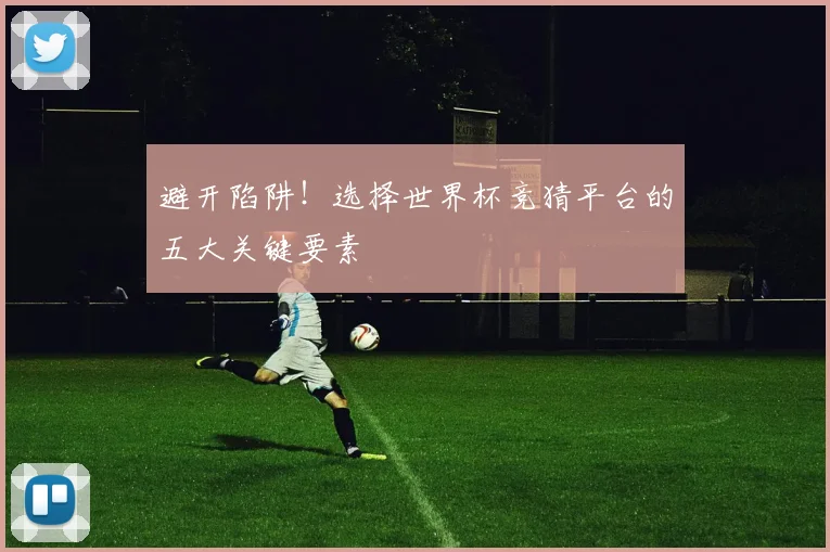 避开陷阱！选择世界杯竞猜平台的五大关键要素
