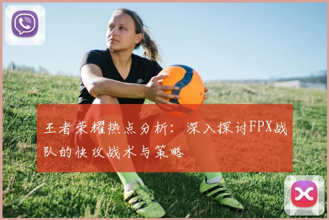 王者荣耀热点分析：深入探讨FPX战队的快攻战术与策略