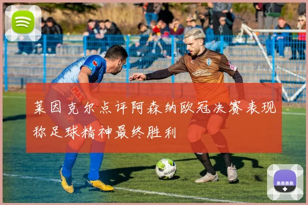 莱因克尔点评阿森纳欧冠决赛表现称足球精神最终胜利