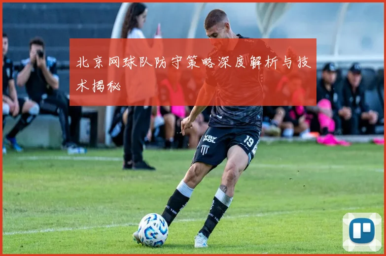 北京网球队防守策略深度解析与技术揭秘