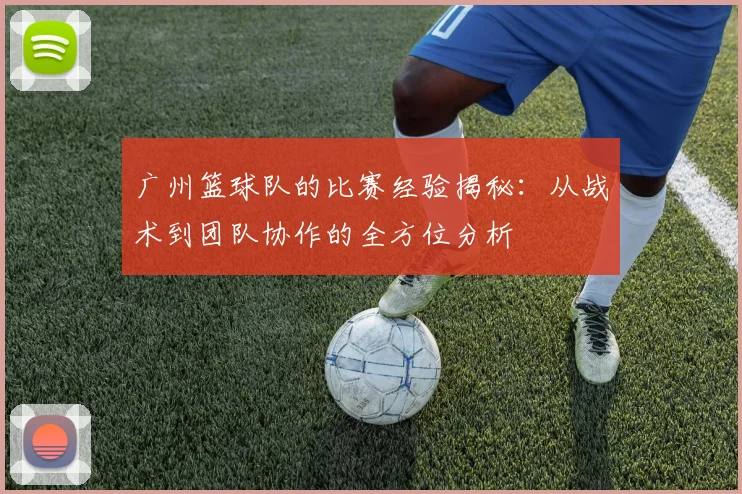 广州篮球队的比赛经验揭秘：从战术到团队协作的全方位分析