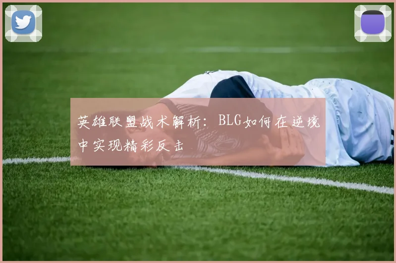 英雄联盟战术解析：BLG如何在逆境中实现精彩反击