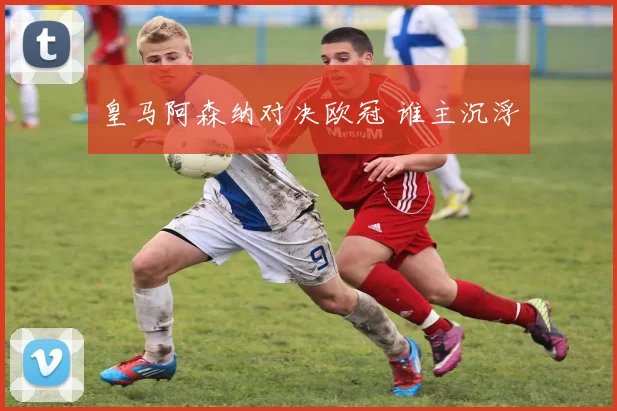 皇马阿森纳对决欧冠 谁主沉浮