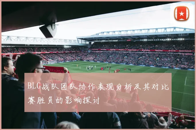 BLG战队团队协作表现分析及其对比赛胜负的影响探讨