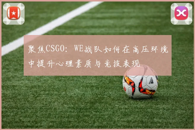 聚焦CSGO：WE战队如何在高压环境中提升心理素质与竞技表现