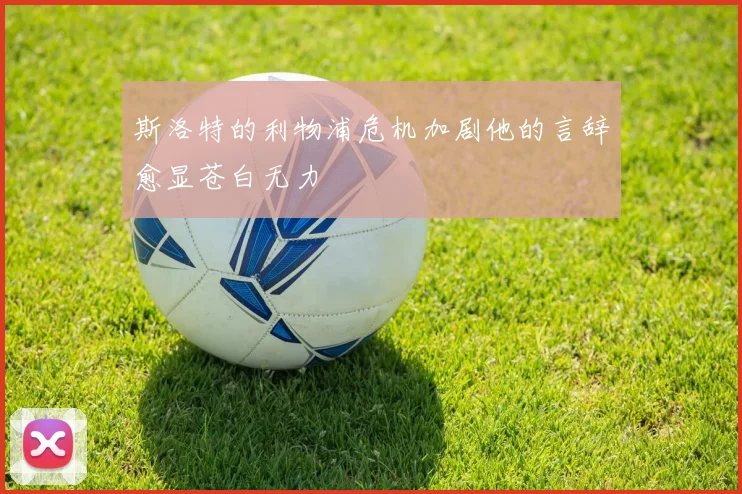 斯洛特的利物浦危机加剧他的言辞愈显苍白无力