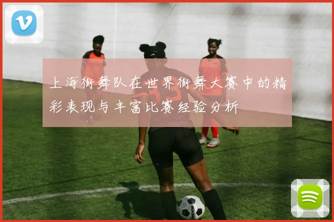 上海街舞队在世界街舞大赛中的精彩表现与丰富比赛经验分析