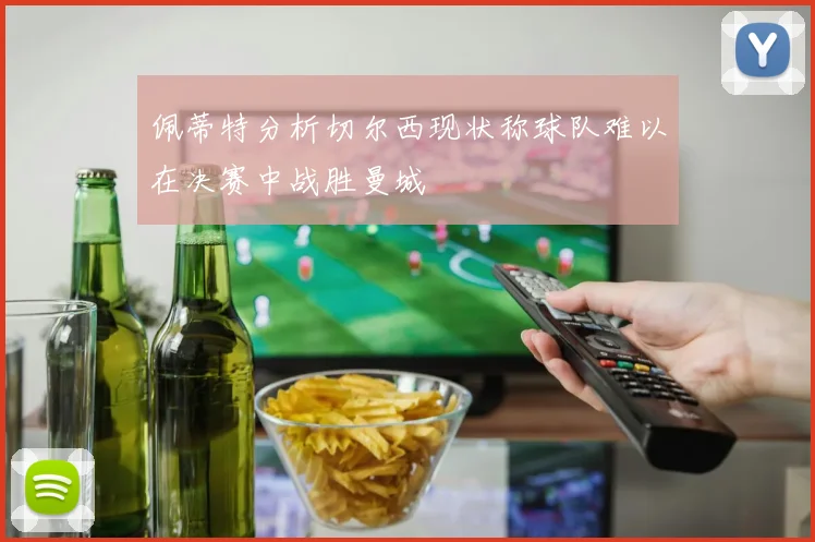 佩蒂特分析切尔西现状称球队难以在决赛中战胜曼城