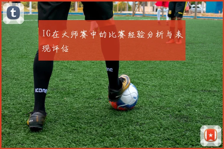 IG在大师赛中的比赛经验分析与表现评估