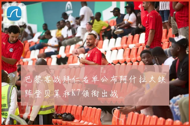 巴黎客战拜仁名单公布阿什拉夫缺阵登贝莱和K7领衔出战